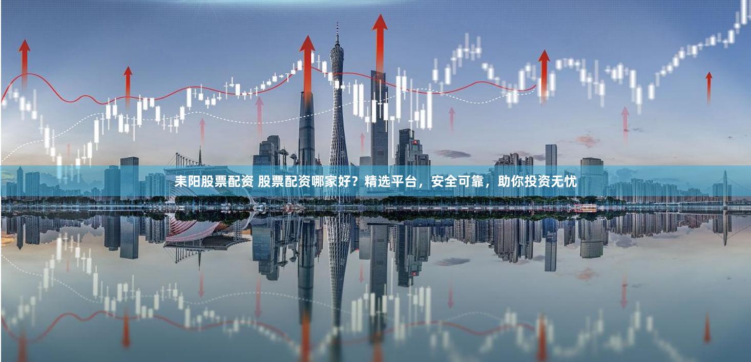 耒陽股票配資 股票配資哪家好？精選平臺，安全可靠，助你投資無憂